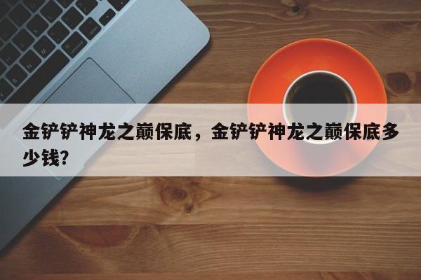金铲铲神龙之巅保底，金铲铲神龙之巅保底多少钱？
