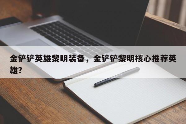 金铲铲英雄黎明装备，金铲铲黎明核心推荐英雄？