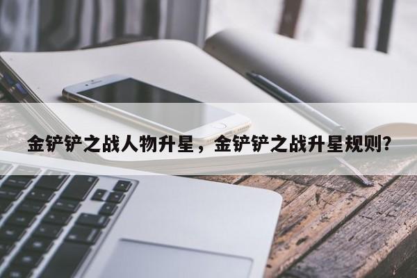 金铲铲之战人物升星，金铲铲之战升星规则？