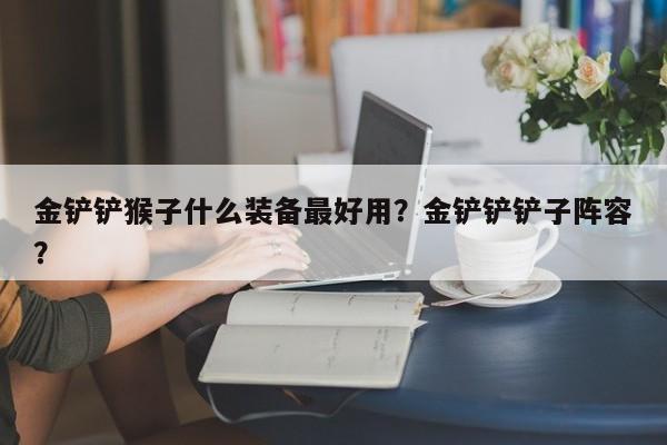金铲铲猴子什么装备最好用？金铲铲铲子阵容？