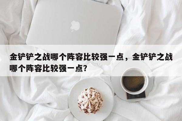 金铲铲之战哪个阵容比较强一点，金铲铲之战哪个阵容比较强一点？