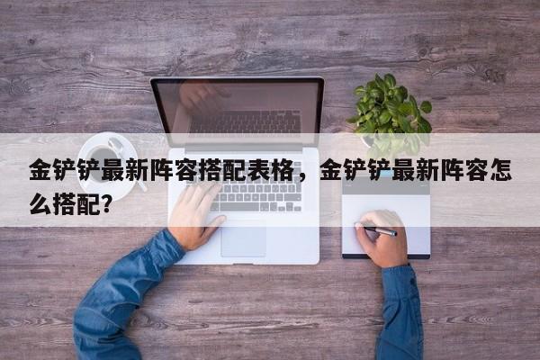 金铲铲最新阵容搭配表格，金铲铲最新阵容怎么搭配？