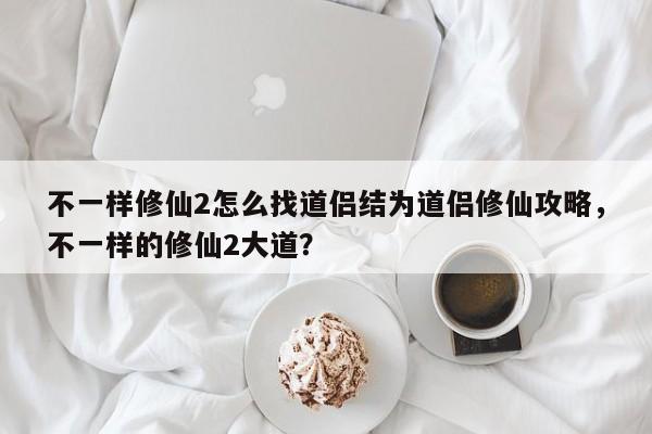 不一样修仙2怎么找道侣结为道侣修仙攻略,不一样的修仙2大道?