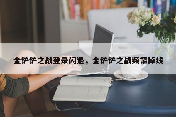 金铲铲之战登录闪退，金铲铲之战频繁掉线