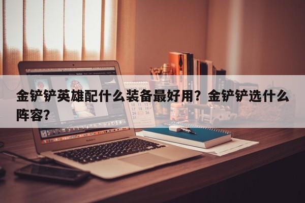 金铲铲英雄配什么装备最好用？金铲铲选什么阵容？