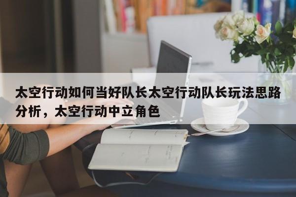 太空行动如何当好队长太空行动队长玩法思路分析，太空行动中立角色