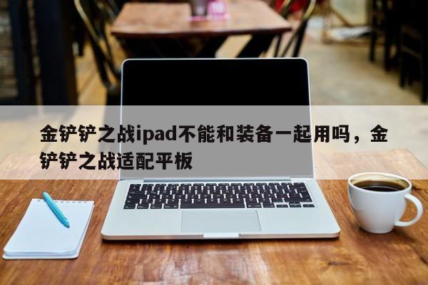 金铲铲之战ipad不能和装备一起用吗，金铲铲之战适配平板