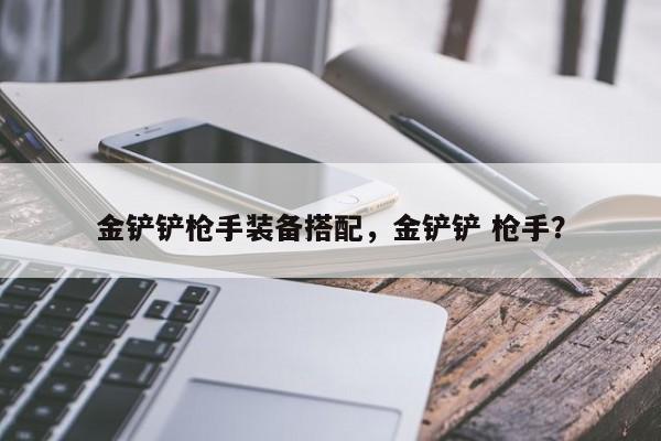 金铲铲枪手装备搭配，金铲铲 枪手？