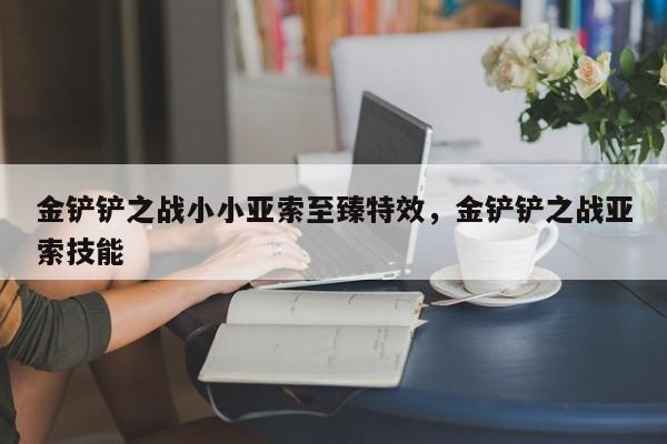 金铲铲之战小小亚索至臻特效，金铲铲之战亚索技能