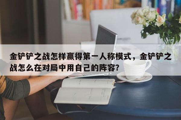 金铲铲之战怎样赢得第一人称模式，金铲铲之战怎么在对局中用自己的阵容？