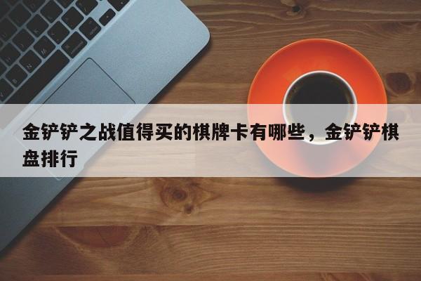 金铲铲之战值得买的棋牌卡有哪些，金铲铲棋盘排行