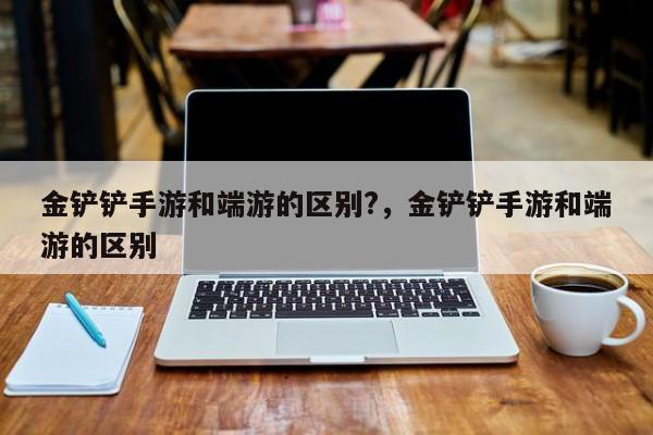 金铲铲手游和端游的区别?，金铲铲手游和端游的区别