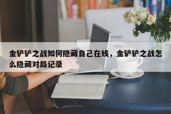 金铲铲之战如何隐藏自己在线，金铲铲之战怎么隐藏对局记录