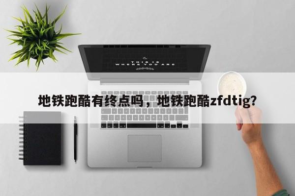 地铁跑酷有终点吗，地铁跑酷zfdtig？