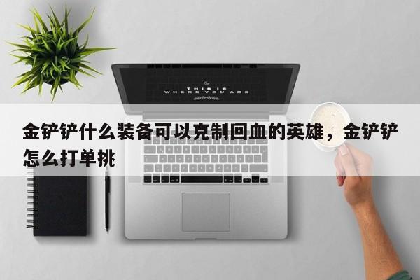 金铲铲什么装备可以克制回血的英雄，金铲铲怎么打单挑