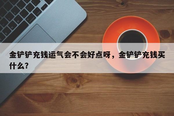 金铲铲充钱运气会不会好点呀，金铲铲充钱买什么？