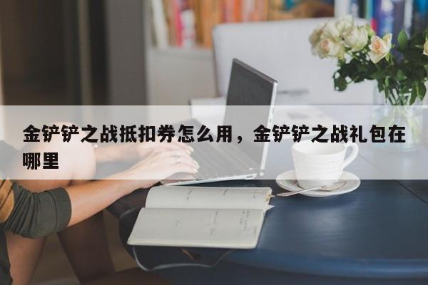 金铲铲之战抵扣券怎么用，金铲铲之战礼包在哪里
