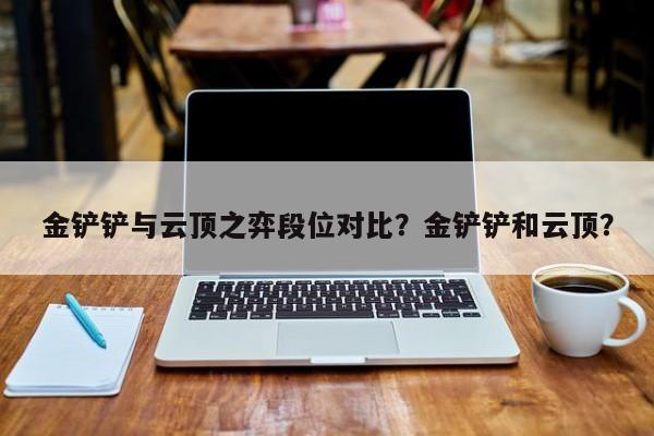 金铲铲与云顶之弈段位对比？金铲铲和云顶？