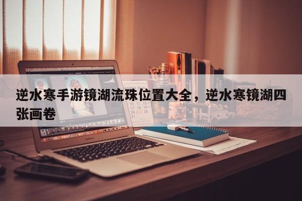 逆水寒手游镜湖流珠位置大全，逆水寒镜湖四张画卷