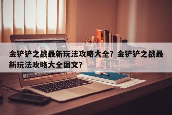 金铲铲之战最新玩法攻略大全？金铲铲之战最新玩法攻略大全图文？