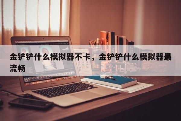 金铲铲什么模拟器不卡，金铲铲什么模拟器最流畅