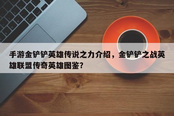 手游金铲铲英雄传说之力介绍，金铲铲之战英雄联盟传奇英雄图鉴？