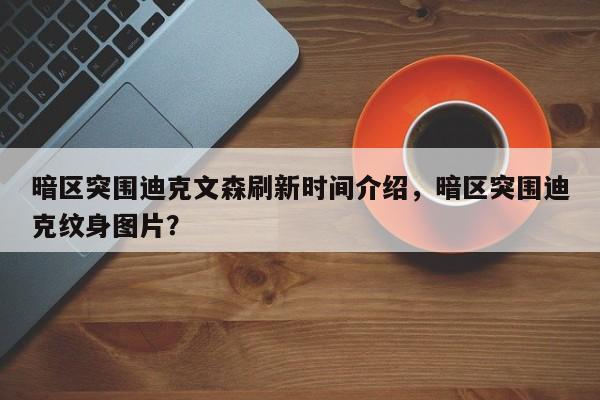 暗区突围迪克文森刷新时间介绍，暗区突围迪克纹身图片？