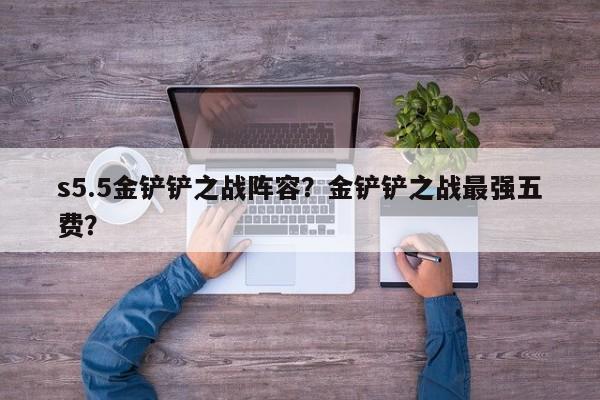 s5.5金铲铲之战阵容？金铲铲之战最强五费？