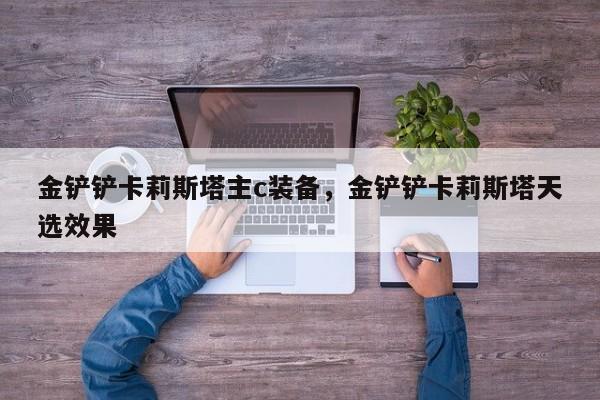 金铲铲卡莉斯塔主c装备，金铲铲卡莉斯塔天选效果