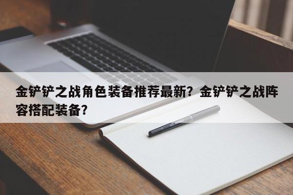金铲铲之战角色装备推荐最新？金铲铲之战阵容搭配装备？