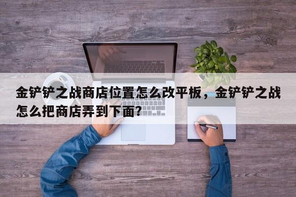 金铲铲之战商店位置怎么改平板，金铲铲之战怎么把商店弄到下面？
