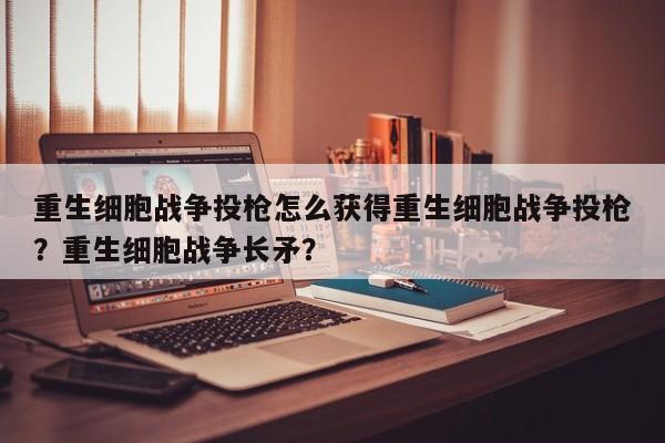 重生细胞战争投枪怎么获得重生细胞战争投枪？重生细胞战争长矛？