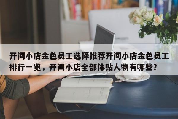 开间小店金色员工选择推荐开间小店金色员工排行一览，开间小店全部体贴人物有哪些？