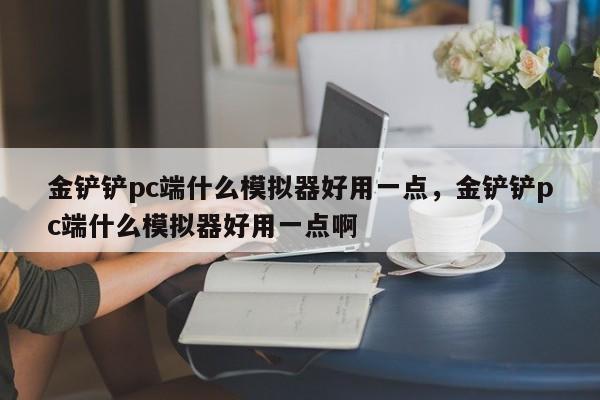 金铲铲pc端什么模拟器好用一点，金铲铲pc端什么模拟器好用一点啊