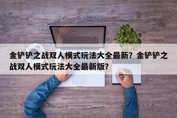 金铲铲之战双人模式玩法大全最新？金铲铲之战双人模式玩法大全最新版？