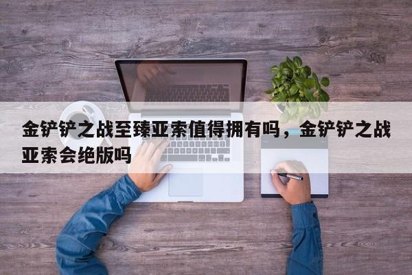 金铲铲之战至臻亚索值得拥有吗，金铲铲之战亚索会绝版吗