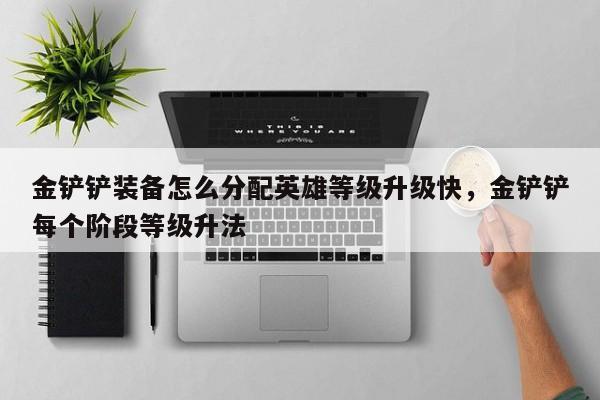 金铲铲装备怎么分配英雄等级升级快，金铲铲每个阶段等级升法