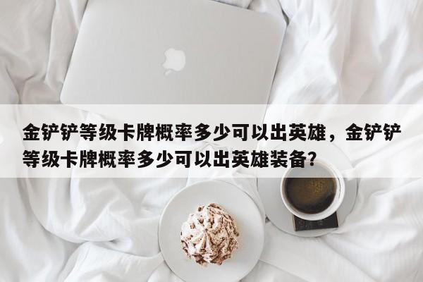 金铲铲等级卡牌概率多少可以出英雄，金铲铲等级卡牌概率多少可以出英雄装备？