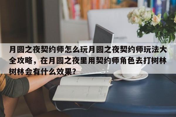 月圆之夜契约师怎么玩月圆之夜契约师玩法大全攻略，在月圆之夜里用契约师角色去打树林树林会有什么效果？