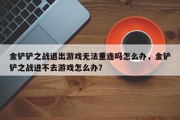 金铲铲之战退出游戏无法重连吗怎么办，金铲铲之战进不去游戏怎么办？