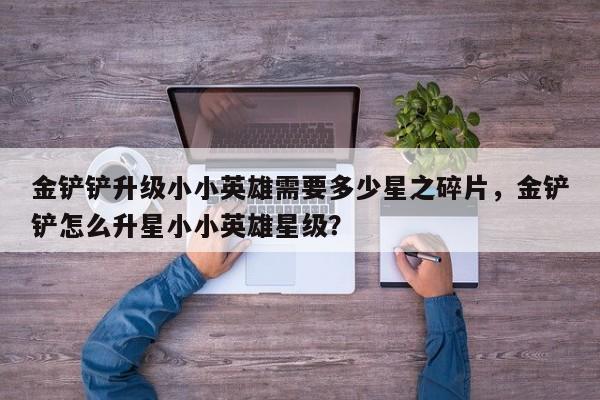 金铲铲升级小小英雄需要多少星之碎片，金铲铲怎么升星小小英雄星级？