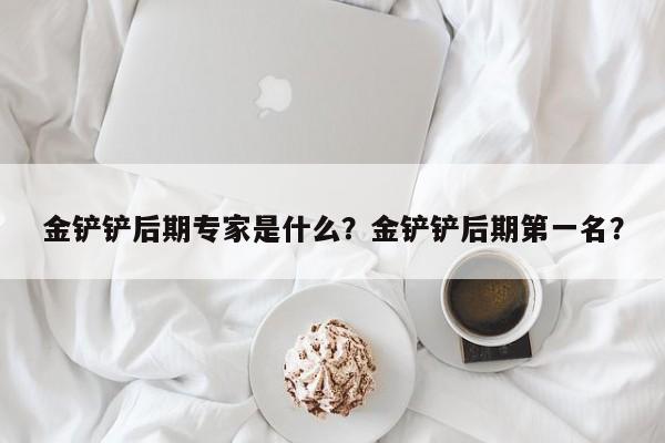 金铲铲后期专家是什么？金铲铲后期第一名？