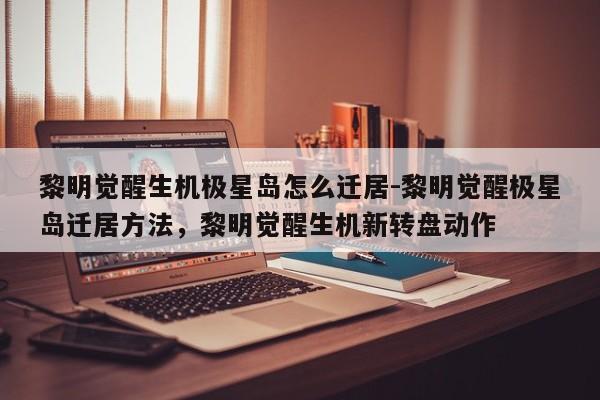 黎明觉醒生机极星岛怎么迁居-黎明觉醒极星岛迁居方法，黎明觉醒生机新转盘动作