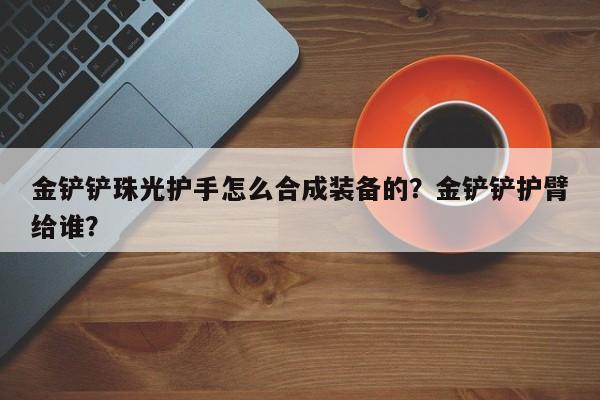 金铲铲珠光护手怎么合成装备的？金铲铲护臂给谁？