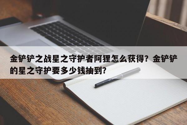 金铲铲之战星之守护者阿狸怎么获得？金铲铲的星之守护要多少钱抽到？