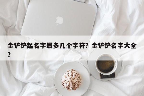 金铲铲起名字最多几个字符？金铲铲名字大全？