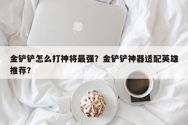 金铲铲怎么打神将最强？金铲铲神器适配英雄推荐？