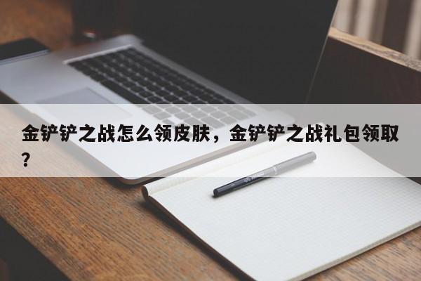 金铲铲之战怎么领皮肤，金铲铲之战礼包领取？