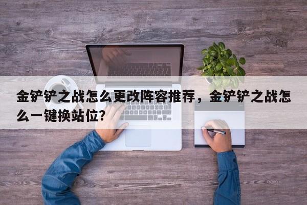 金铲铲之战怎么更改阵容推荐，金铲铲之战怎么一键换站位？
