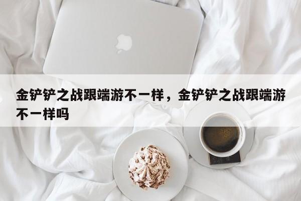 金铲铲之战跟端游不一样，金铲铲之战跟端游不一样吗